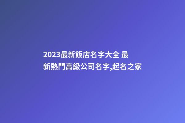 2023最新飯店名字大全 最新熱門高級公司名字,起名之家-第1張-公司起名-玄機派